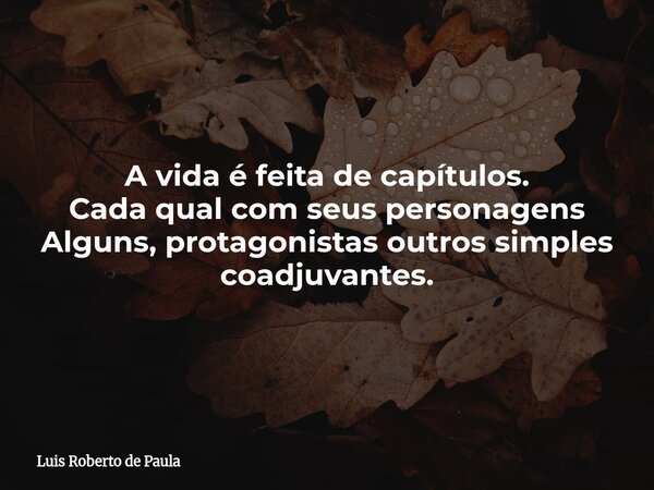 A vida é feita de capítulos. Cada qual com seus personagens Alguns, protagonistas outros simples coadjuvantes.... Frase de Luis Roberto de Paula.