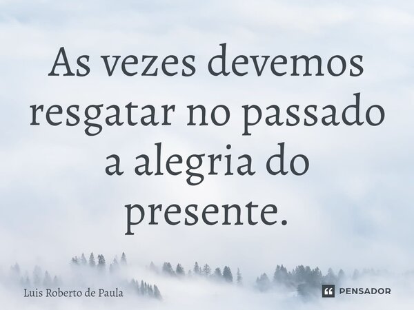 ⁠As vezes devemos resgatar no passado a alegria do presente.... Frase de Luis Roberto de Paula.