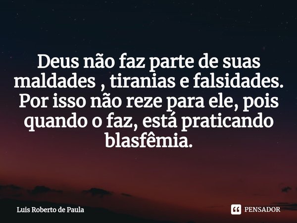 ⁠Deus não faz parte de suas maldades , tiranias e falsidades.
Por isso não reze para ele, pois quando o faz, está praticando blasfêmia.... Frase de Luis Roberto de Paula.