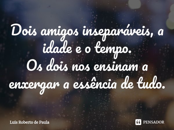 ⁠Dois amigos inseparáveis, a idade e o tempo.
Os dois nos ensinam a enxergar a essência de tudo.... Frase de Luis Roberto de Paula.