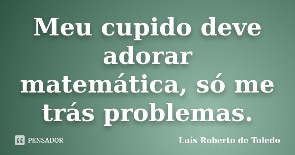 Meu cupido deve adorar matemática, só me trás problemas.... Frase de Luís Roberto de Toledo.