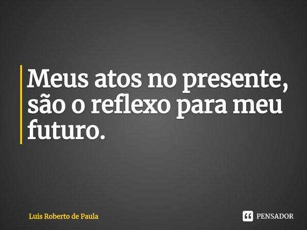 ⁠Meus atos no presente, são o reflexo para meu futuro.... Frase de Luis Roberto de Paula.