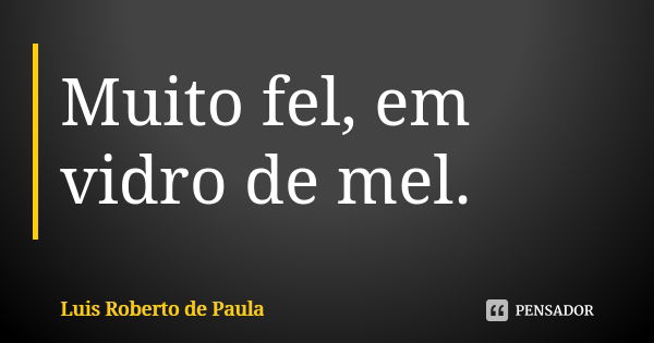 Muito fel, em vidro de mel.... Frase de Luis Roberto de Paula.