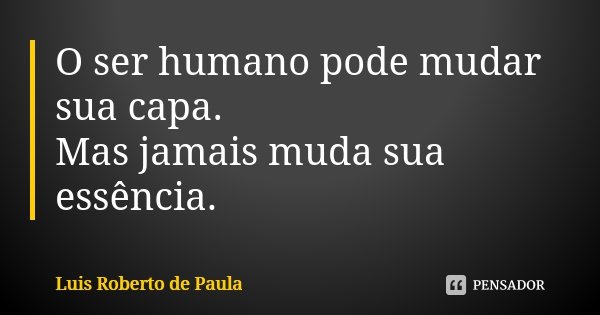 O ser humano pode mudar sua capa. Mas jamais muda sua essência.... Frase de Luis Roberto de Paula.