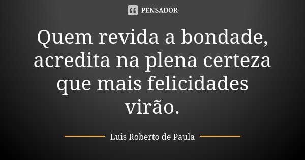 Quem revida a bondade, acredita na plena certeza que mais felicidades virão.... Frase de Luis Roberto de Paula.