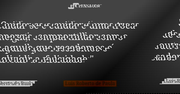 "Cuidar-se e cuidar é uma troca de energia, compartilhar com o outro aquilo que recebemos é saber dividir a felicidade"... Frase de Luis Roberto de Paula.