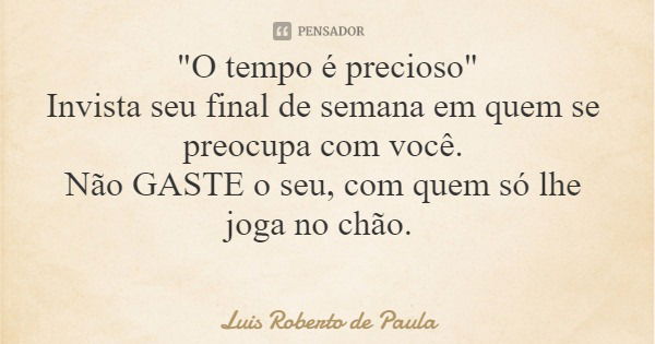 "O tempo é precioso" Invista seu final de semana em quem se preocupa com você. Não GASTE o seu, com quem só lhe joga no chão.... Frase de Luis Roberto de Paula.