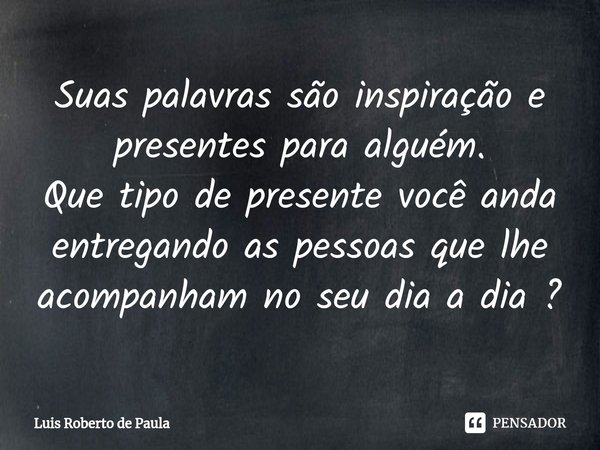 Suas palavras são inspiração e presentes para alguém.
Que tipo de presente você anda entregando as pessoas que lhe acompanham no seu dia a dia ?⁠... Frase de Luis Roberto de Paula.