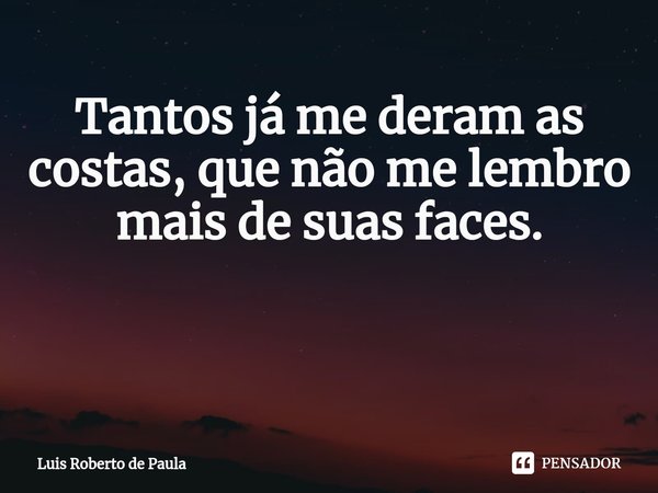 Tantos já me deram as costas, que não me lembro mais de suas faces. ⁠... Frase de Luis Roberto de Paula.