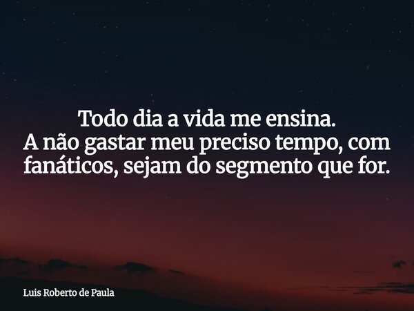 Todo dia a vida me ensina. A não gastar meu preciso tempo, com fanáticos, sejam do segmento que for.... Frase de Luis Roberto de Paula.