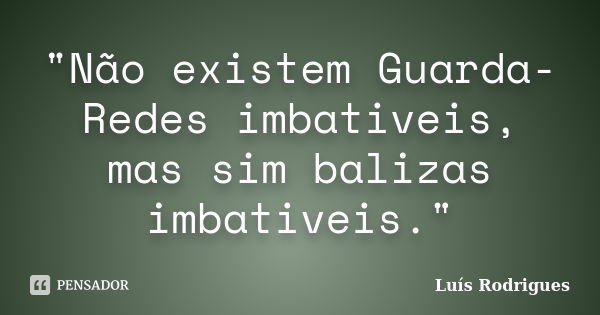 "Não existem Guarda-Redes imbativeis, mas sim balizas imbativeis."... Frase de Luís Rodrigues.