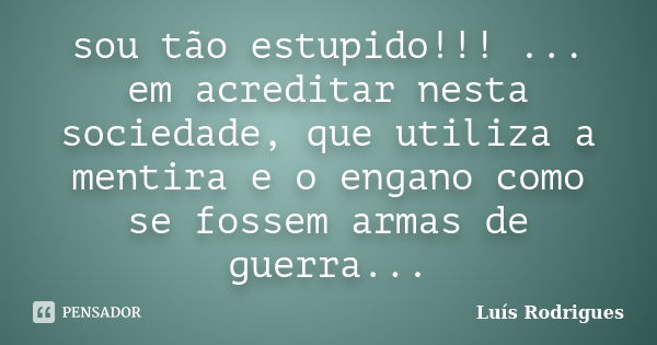 sou tão estupido!!! ... em acreditar nesta sociedade, que utiliza a mentira e o engano como se fossem armas de guerra...... Frase de Luís Rodrigues.