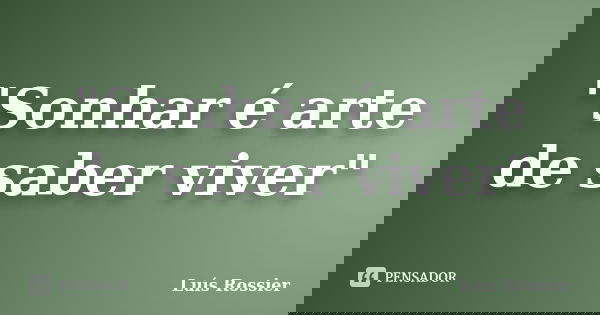"Sonhar é arte de saber viver"... Frase de Luís Rossier.