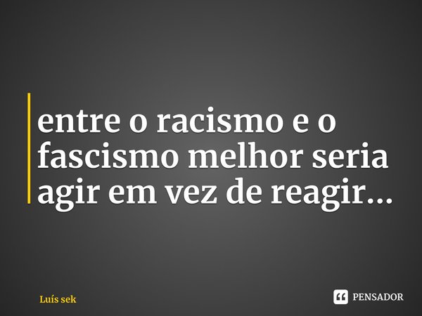 ⁠entre o racismo e o fascismo melhor seria agir em vez de reagir...... Frase de Luís Sekunangela.