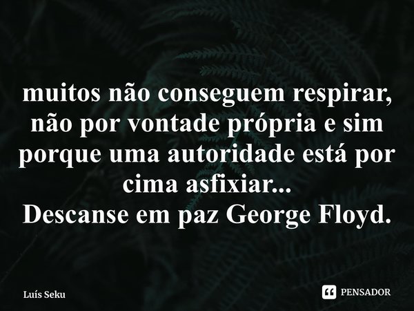 ⁠muitos não conseguem respirar, não por vontade própria e sim porque uma autoridade está por cima asfixiar... Descanse em paz George Floyd.... Frase de Luís Sekunangela.