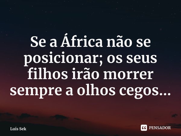 Se a África não se posicionar; os seus filhos irão morrer sempre a olhos cegos...... Frase de Luís Sekunangela.