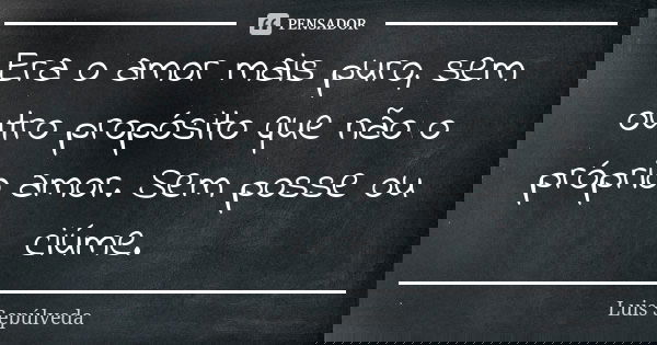 Era o amor mais puro, sem outro propósito que não o próprio amor. Sem posse ou ciúme.... Frase de Luis Sepúlveda.