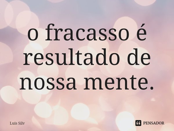 ⁠o fracasso é resultado de nossa mente.... Frase de Luis Silv.