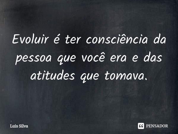 ⁠Evoluir é ter consciência da pessoa que você era e das atitudes que tomava.... Frase de Luis Silva.