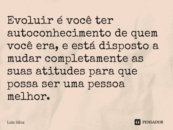 Evoluir é você ter autoconhecimento de quem você era, e está disposto a mudar completamente as suas atitudes para que possa ser uma pessoa melhor.... Frase de Luis Silva.