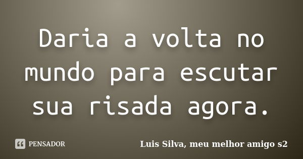 Daria a volta no mundo para escutar sua risada agora.... Frase de Luis Silva, meu melhor amigo s2.