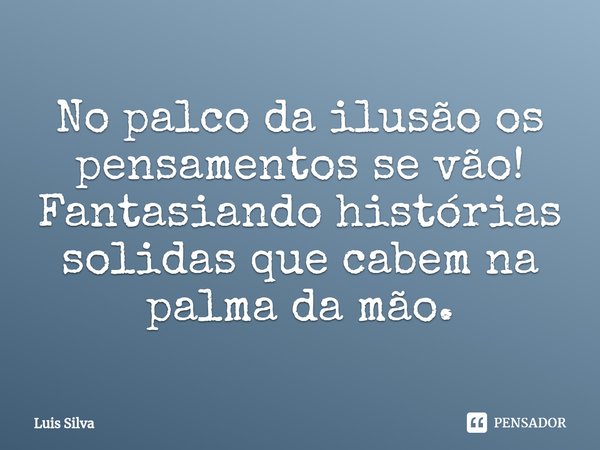 No palco da ilusão os pensamentos se vão!
Fantasiando histórias solidas que cabem na palma da mão.⁠... Frase de Luis Silva.