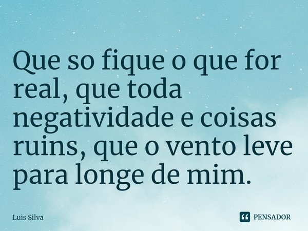 ⁠Que so fique o que for real, que toda negatividade e coisas ruins, que o vento leve para longe de mim.... Frase de Luis Silva.