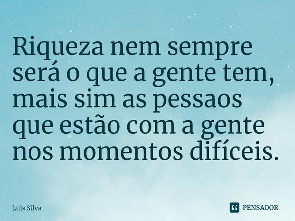 ⁠Riqueza nem sempre será o que a gente tem, mais sim as pessaos que estão com a gente nos momentos difíceis.... Frase de Luis Silva.