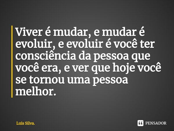 ⁠Viver é mudar, e mudar é evoluir, e evoluir é você ter consciência da pessoa que você era, e ver que hoje você se tornou uma pessoa melhor.... Frase de Luis Silva..