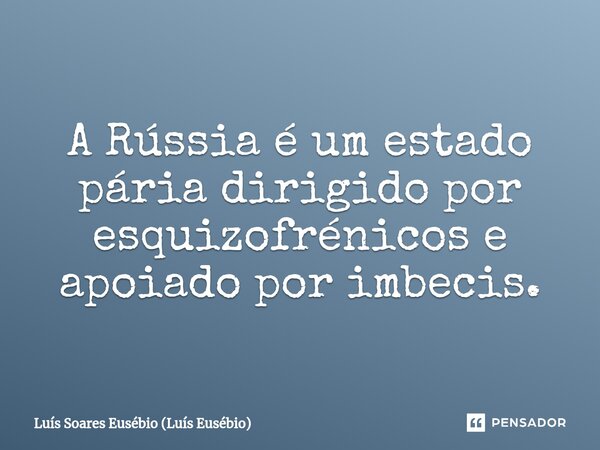 ⁠A Rússia é um estado pária dirigido por esquizofrénicos e apoiado por imbecis.... Frase de Luís Soares Eusébio (Luís Eusébio).