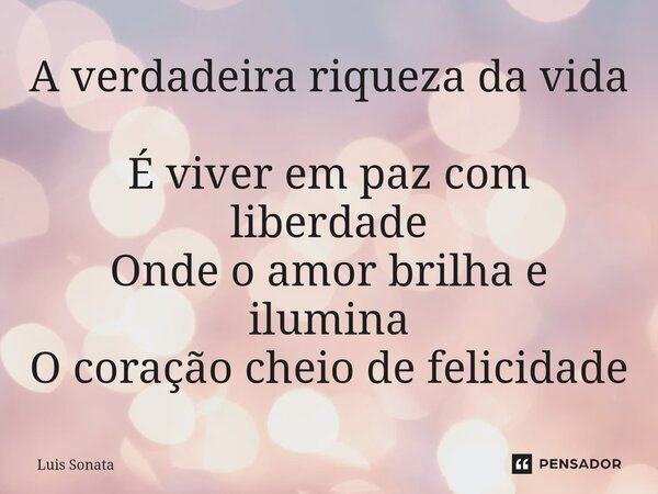 ⁠A verdadeira riqueza da vida É viver em paz com liberdade Onde o amor brilha e ilumina O coração cheio de felicidade... Frase de Luis Sonata.