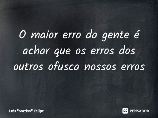 ⁠O maior erro da gente é achar que os erros dos outros ofusca nossos erros... Frase de Luis 