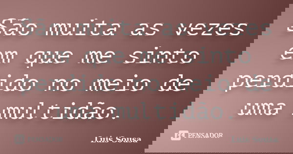 São muita as vezes em que me sinto perdido no meio de uma multidão.... Frase de Luis Sousa.