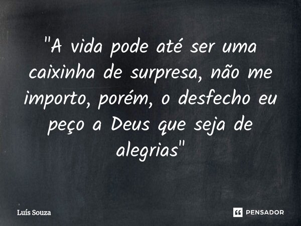 ⁠"A vida pode até ser uma caixinha de surpresa, não me importo, porém, o desfecho eu peço a Deus que seja de alegrias"... Frase de Luís Souza.