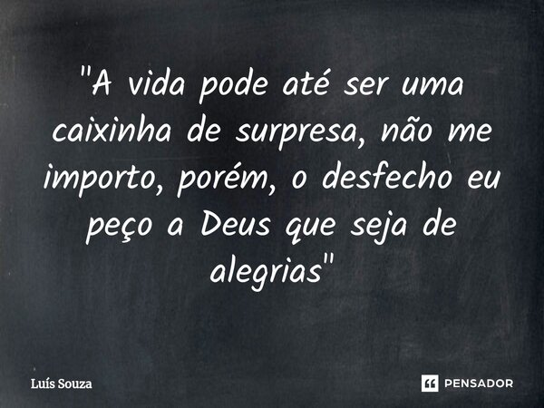 ⁠"A vida pode até ser uma caixinha de surpresa, não me importo, porém, o desfecho eu peço a Deus que seja de alegrias"... Frase de Luís Souza.