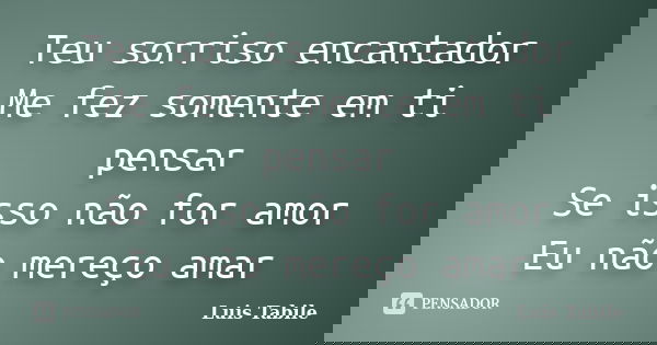 Teu sorriso encantador Me fez somente em ti pensar Se isso não for amor Eu não mereço amar... Frase de Luis Tabile.