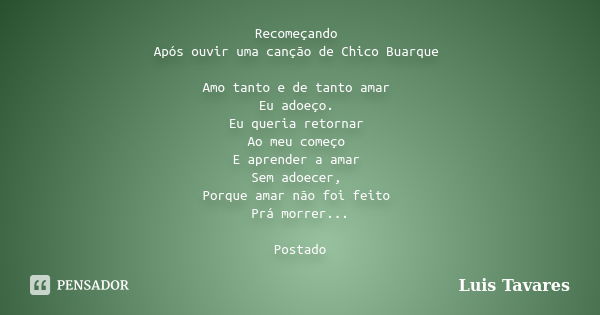 Recomeçando Após ouvir uma canção de Chico Buarque Amo tanto e de tanto amar Eu adoeço. Eu queria retornar Ao meu começo E aprender a amar Sem adoecer, Porque a... Frase de Luis Tavares.