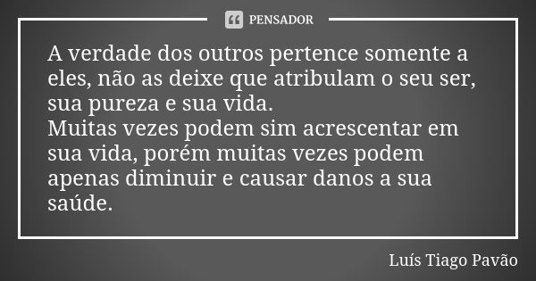 A verdade dos outros pertence somente a eles, não as deixe que atribulam o seu ser, sua pureza e sua vida. Muitas vezes podem sim acrescentar em sua vida, porém... Frase de Luís Tiago Pavão.