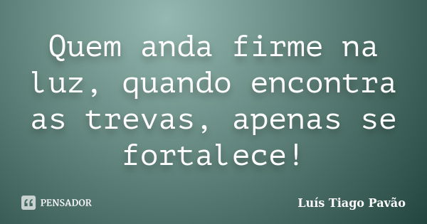 Quem anda firme na luz, quando encontra as trevas, apenas se fortalece!... Frase de Luís Tiago Pavão.