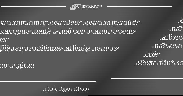 viva com amor, viva leve, viva com saúde. não carregue nada, a não ser o amor e seus alicerces. não se aflija por problemas alheios, nem os crie. Deixa fluir co... Frase de Luís Tiago Pavão.
