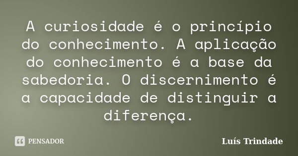 A curiosidade é o princípio do conhecimento. A aplicação do conhecimento é a base da sabedoria. O discernimento é a capacidade de distinguir a diferença.... Frase de Luís Trindade.