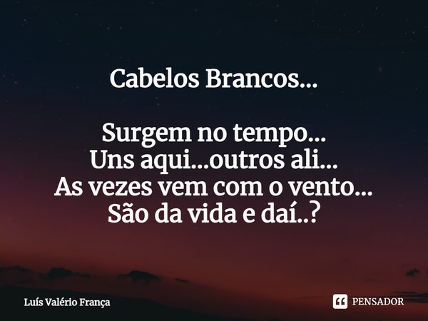 Cabelos Brancos... Surgem no tempo...
Uns aqui...outros ali...
As vezes vem com o vento...
São da vida e daí..?... Frase de Luís Valério França.