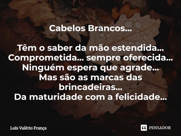 Cabelos Brancos... Têm o saber da mão estendida...
Comprometida... sempre oferecida...
Ninguém espera que agrade...
Mas são as marcas das brincadeiras...
Da mat... Frase de Luís Valério França.