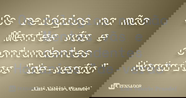 Os relógios na mão Mentes vãs e contundentes Horários "de-verão"... Frase de Luis Valério Prandel.