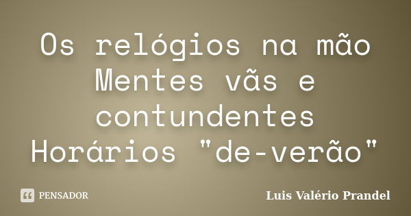 Os relógios na mão Mentes vãs e contundentes Horários "de-verão"... Frase de Luis Valério Prandel.