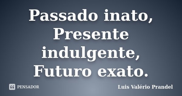 Passado inato, Presente indulgente, Futuro exato.... Frase de Luis Valério Prandel.