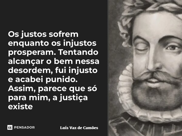 Os justos sofrem enquanto os injustos prosperam. Tentando alcançar o bem nessa desordem, fui injusto e acabei punido. Assim, parece que só para mim, a justiça e... Frase de Luís Vaz de Camões.