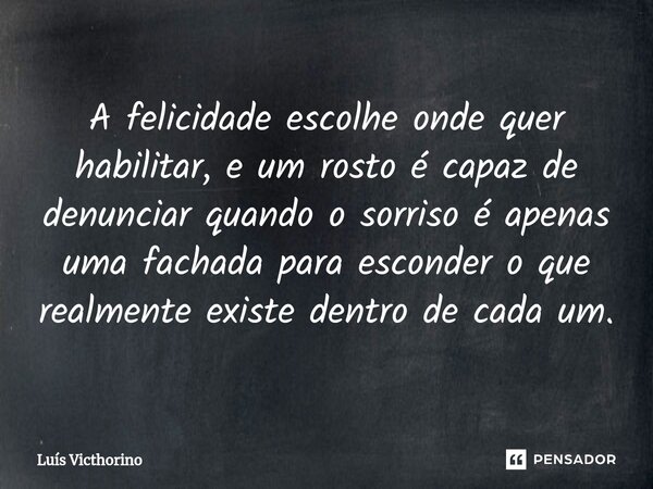 ⁠A felicidade escolhe onde quer habilitar, e um rosto é capaz de denunciar quando o sorriso é apenas uma fachada para esconder o que realmente existe dentro de ... Frase de Luís Victhorino.