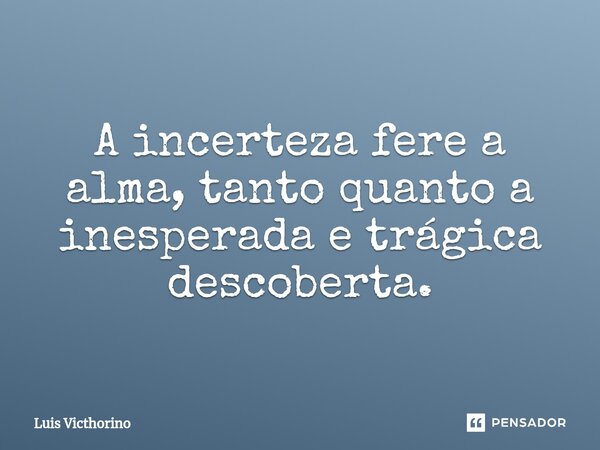 A incerteza fere a alma, tanto quanto a inesperada e trágica descoberta.⁠... Frase de Luís Victhorino.