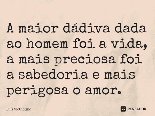 ⁠⁠A maior dádiva dada ao homem foi a vida, a mais preciosa foi a sabedoria e mais perigosa o amor.... Frase de Luís Victhorino.